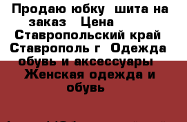 Продаю юбку, шита на заказ › Цена ­ 500 - Ставропольский край, Ставрополь г. Одежда, обувь и аксессуары » Женская одежда и обувь   